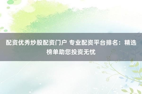 配资优秀炒股配资门户 专业配资平台排名：精选榜单助您投资无忧
