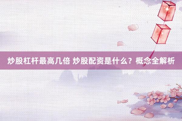 炒股杠杆最高几倍 炒股配资是什么?概念全解析