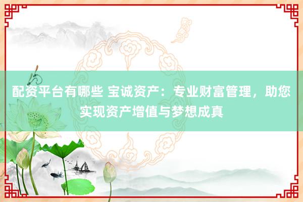 配资平台有哪些 宝诚资产：专业财富管理，助您实现资产增值与梦想成真