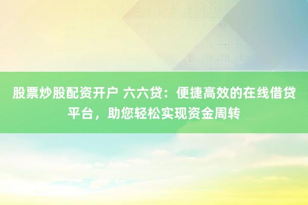 股票炒股配资开户 六六贷：便捷高效的在线借贷平台，助您轻松实现资金周转