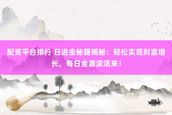 配资平台排行 日进金秘籍揭秘:轻松实现财富增长,每日金源滚滚来!