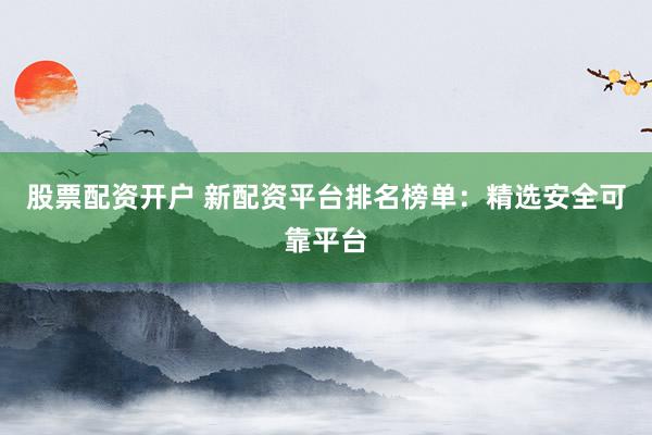股票配资开户 新配资平台排名榜单：精选安全可靠平台