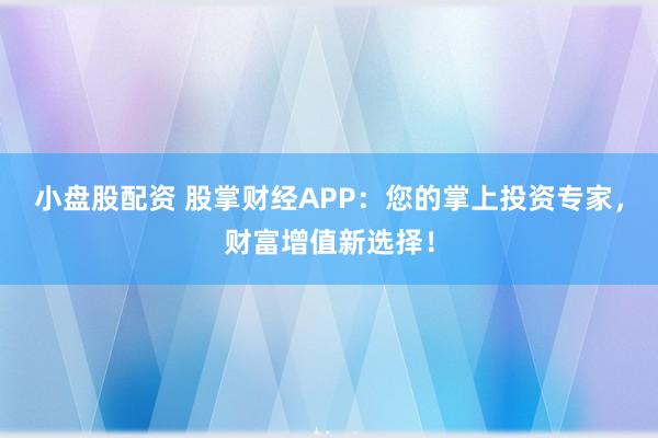 小盘股配资 股掌财经APP：您的掌上投资专家，财富增值新选择！