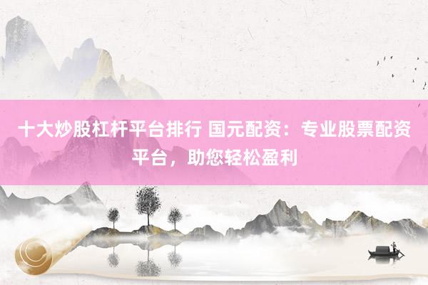 十大炒股杠杆平台排行 国元配资：专业股票配资平台，助您轻松盈利