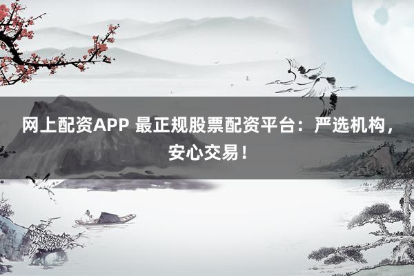网上配资APP 最正规股票配资平台：严选机构，安心交易！