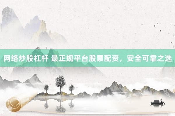网络炒股杠杆 最正规平台股票配资，安全可靠之选