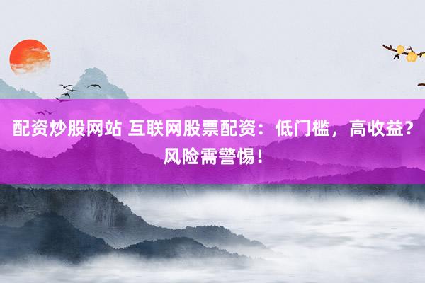 配资炒股网站 互联网股票配资：低门槛，高收益？风险需警惕！