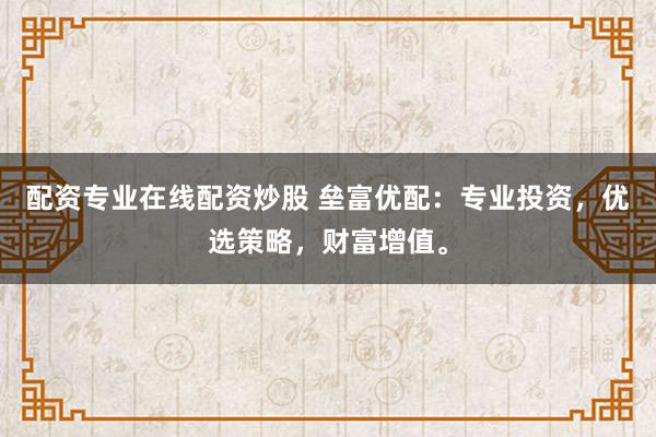 配资专业在线配资炒股 垒富优配：专业投资，优选策略，财富增值。