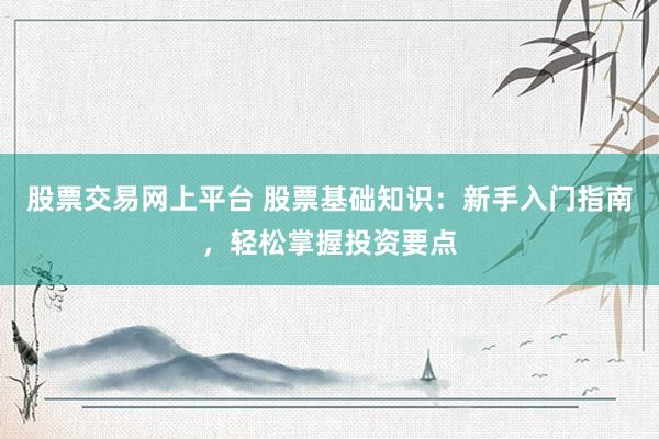 股票交易网上平台 股票基础知识:新手入门指南,轻松掌握投资要点