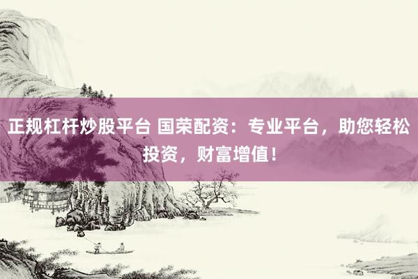 正规杠杆炒股平台 国荣配资：专业平台，助您轻松投资，财富增值！