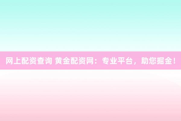 网上配资查询 黄金配资网：专业平台，助您掘金！