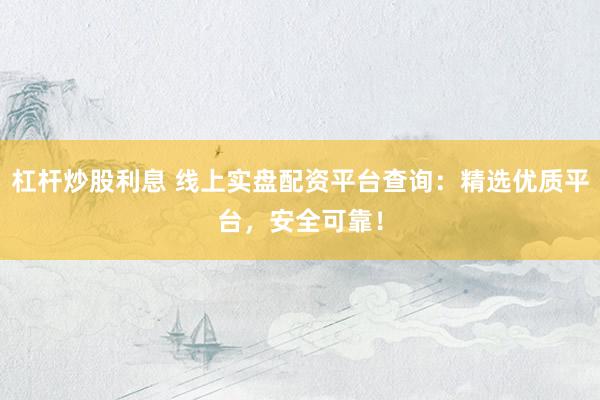 杠杆炒股利息 线上实盘配资平台查询：精选优质平台，安全可靠！