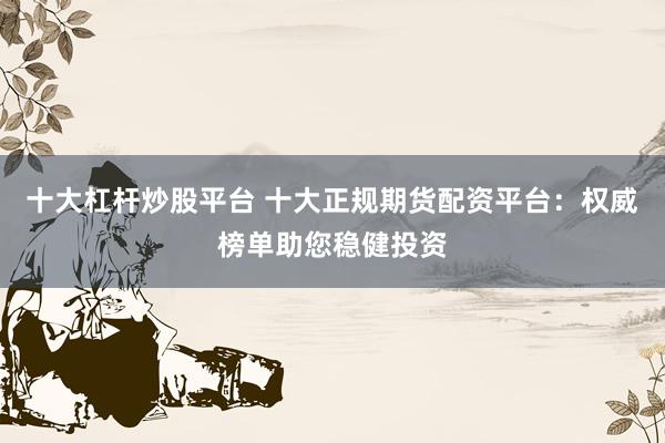 十大杠杆炒股平台 十大正规期货配资平台：权威榜单助您稳健投资