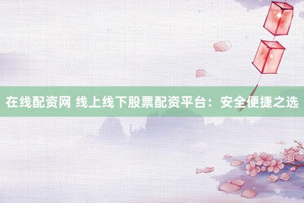 在线配资网 线上线下股票配资平台:安全便捷之选