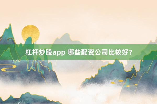 杠杆炒股app 哪些配资公司比较好？