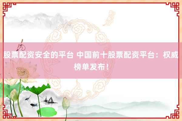 股票配资安全的平台 中国前十股票配资平台：权威榜单发布！