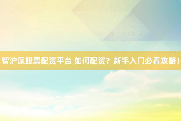 智沪深股票配资平台 如何配资？新手入门必看攻略！