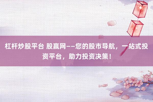 杠杆炒股平台 股赢网——您的股市导航，一站式投资平台，助力投资决策！