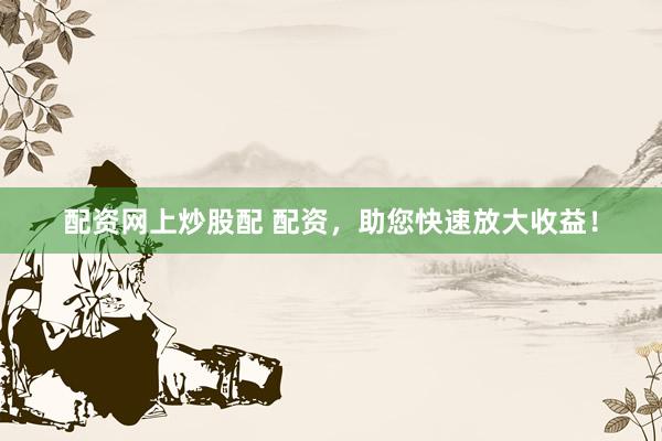 配资网上炒股配 配资，助您快速放大收益！