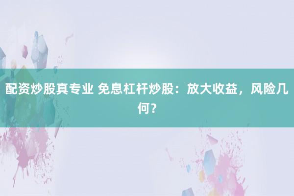 配资炒股真专业 免息杠杆炒股：放大收益，风险几何？