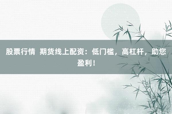 股票行情  期货线上配资：低门槛，高杠杆，助您盈利！