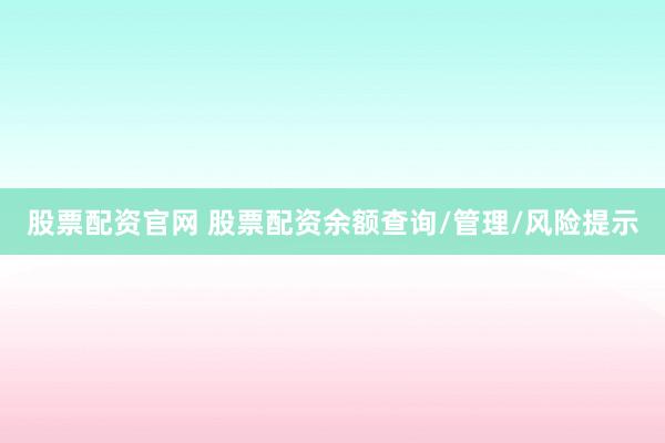 股票配资官网 股票配资余额查询/管理/风险提示