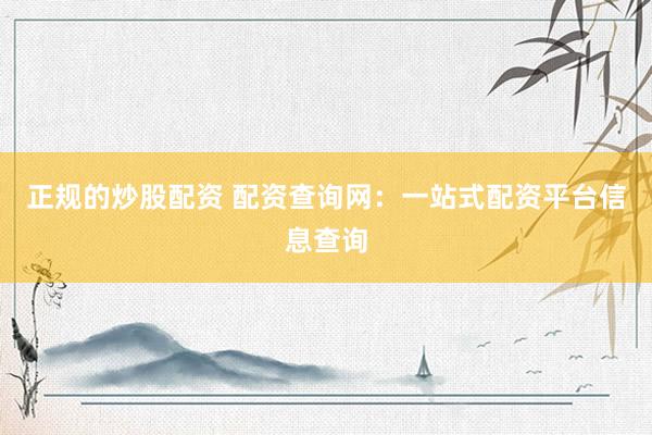 正规的炒股配资 配资查询网:一站式配资平台信息查询