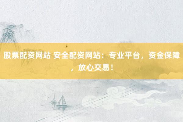 股票配资网站 安全配资网站：专业平台，资金保障，放心交易！