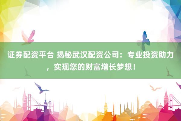 证券配资平台 揭秘武汉配资公司：专业投资助力，实现您的财富增长梦想！