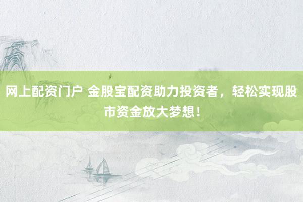 网上配资门户 金股宝配资助力投资者,轻松实现股市资金放大梦想!