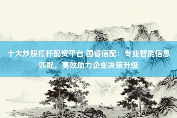 十大炒股杠杆配资平台 国睿信配：专业智能信息匹配，高效助力企业决策升级