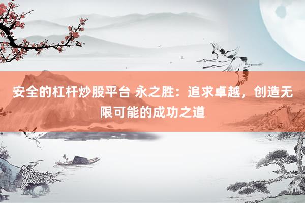 安全的杠杆炒股平台 永之胜:追求卓越,创造无限可能的成功之道