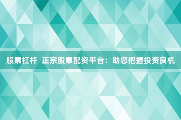 股票扛杆  正宗股票配资平台：助您把握投资良机