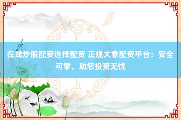 在线炒股配资选择配资 正规大象配资平台：安全可靠，助您投资无忧