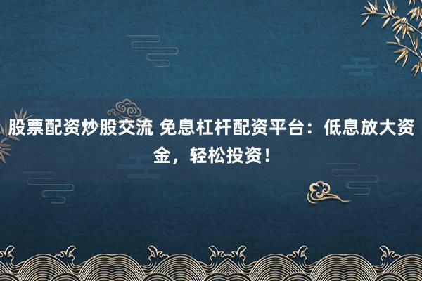 股票配资炒股交流 免息杠杆配资平台：低息放大资金，轻松投资！