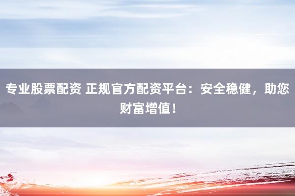 专业股票配资 正规官方配资平台：安全稳健，助您财富增值！