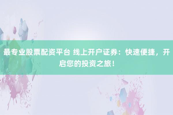 最专业股票配资平台 线上开户证券：快速便捷，开启您的投资之旅！