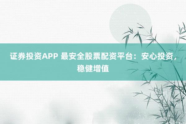 证券投资APP 最安全股票配资平台:安心投资,稳健增值