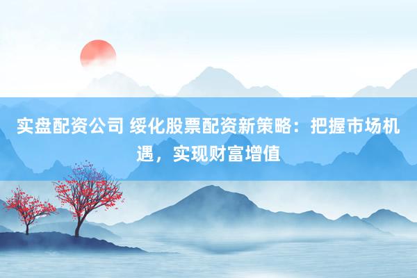 实盘配资公司 绥化股票配资新策略：把握市场机遇，实现财富增值