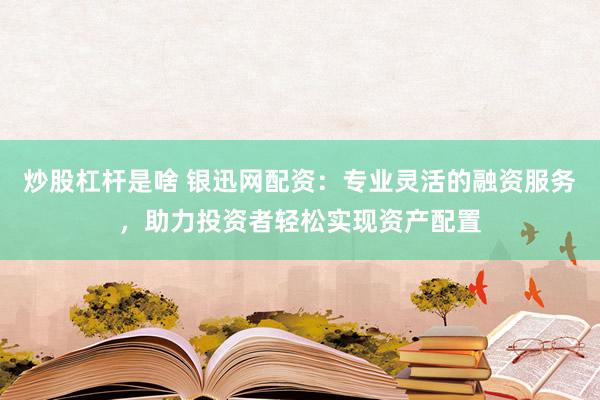 炒股杠杆是啥 银迅网配资：专业灵活的融资服务，助力投资者轻松实现资产配置