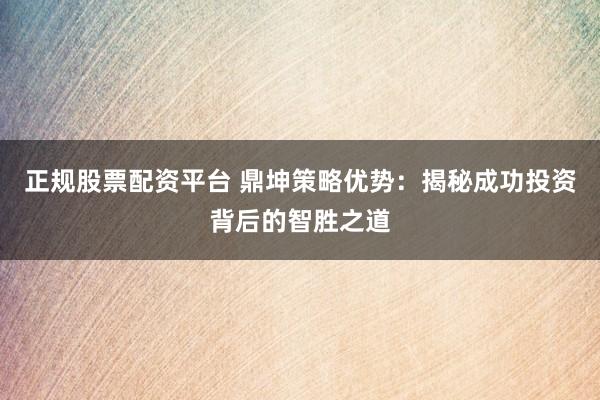 正规股票配资平台 鼎坤策略优势：揭秘成功投资背后的智胜之道