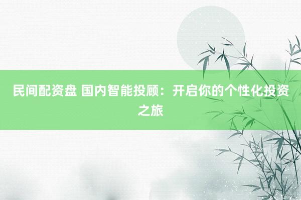 民间配资盘 国内智能投顾：开启你的个性化投资之旅