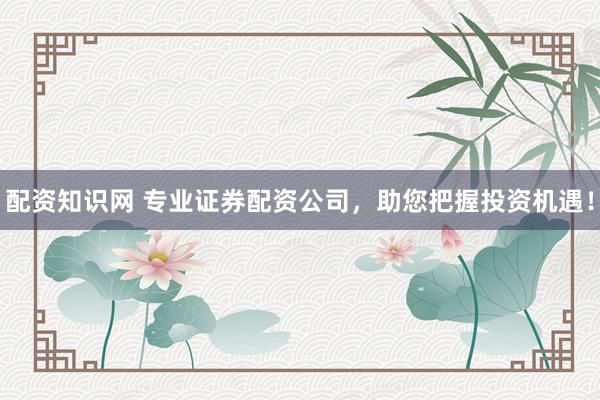 配资知识网 专业证券配资公司，助您把握投资机遇！