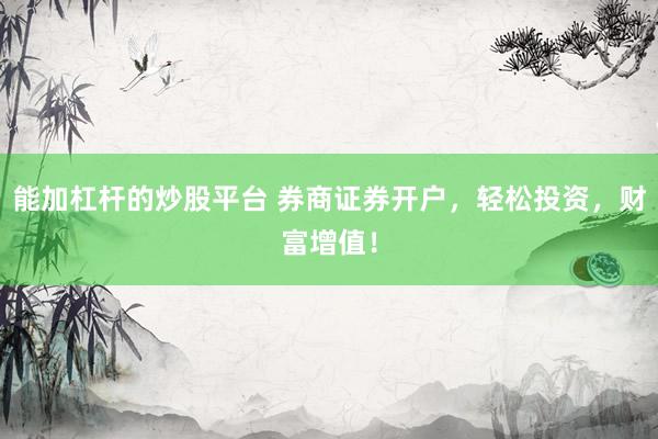 能加杠杆的炒股平台 券商证券开户，轻松投资，财富增值！