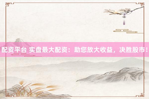 配资平台 实盘最大配资:助您放大收益,决胜股市!