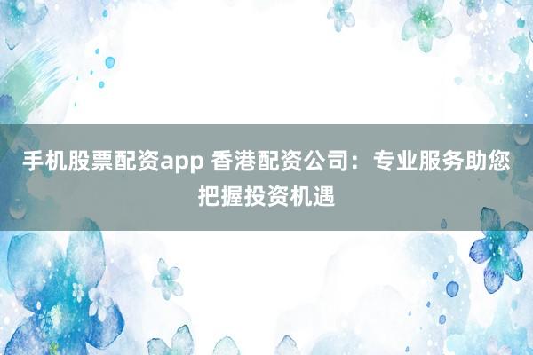手机股票配资app 香港配资公司:专业服务助您把握投资机遇