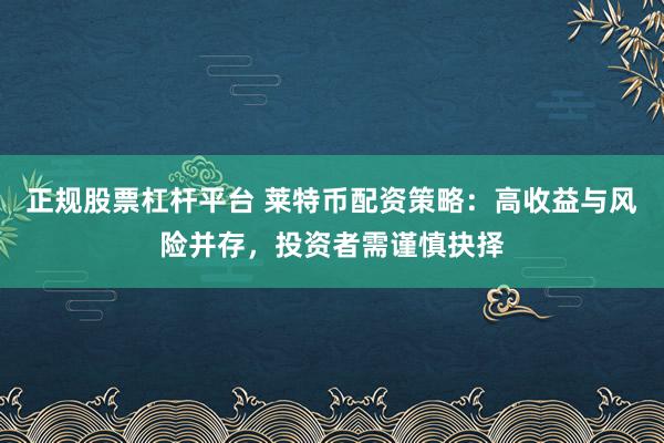 正规股票杠杆平台 莱特币配资策略：高收益与风险并存，投资者需谨慎抉择