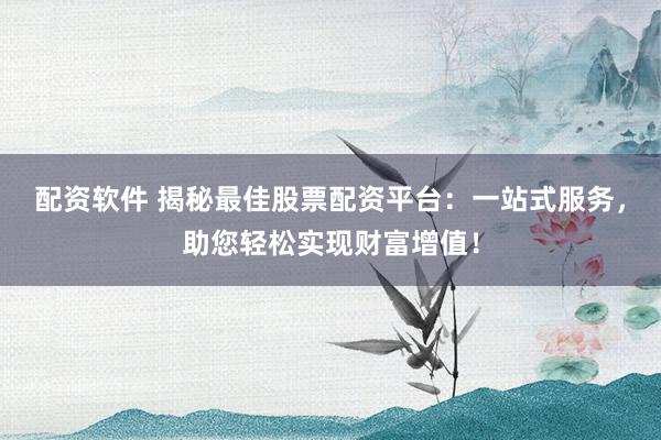 配资软件 揭秘最佳股票配资平台：一站式服务，助您轻松实现财富增值！