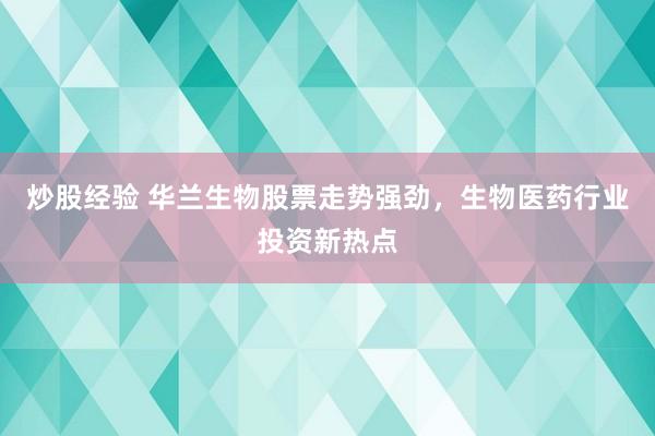 炒股经验 华兰生物股票走势强劲，生物医药行业投资新热点