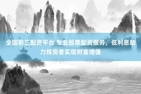 全国前三配资平台 专业股票配资服务，低利息助力投资者实现财富增值
